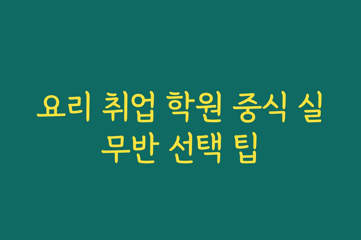 요리 취업 학원 중식 실무반 선택 팁