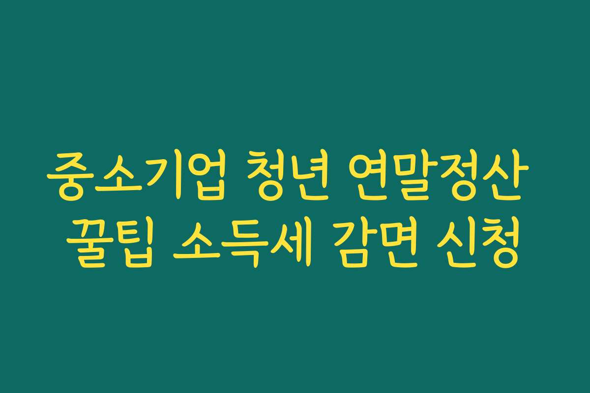 중소기업 청년 연말정산 꿀팁 소득세 감면 신청
