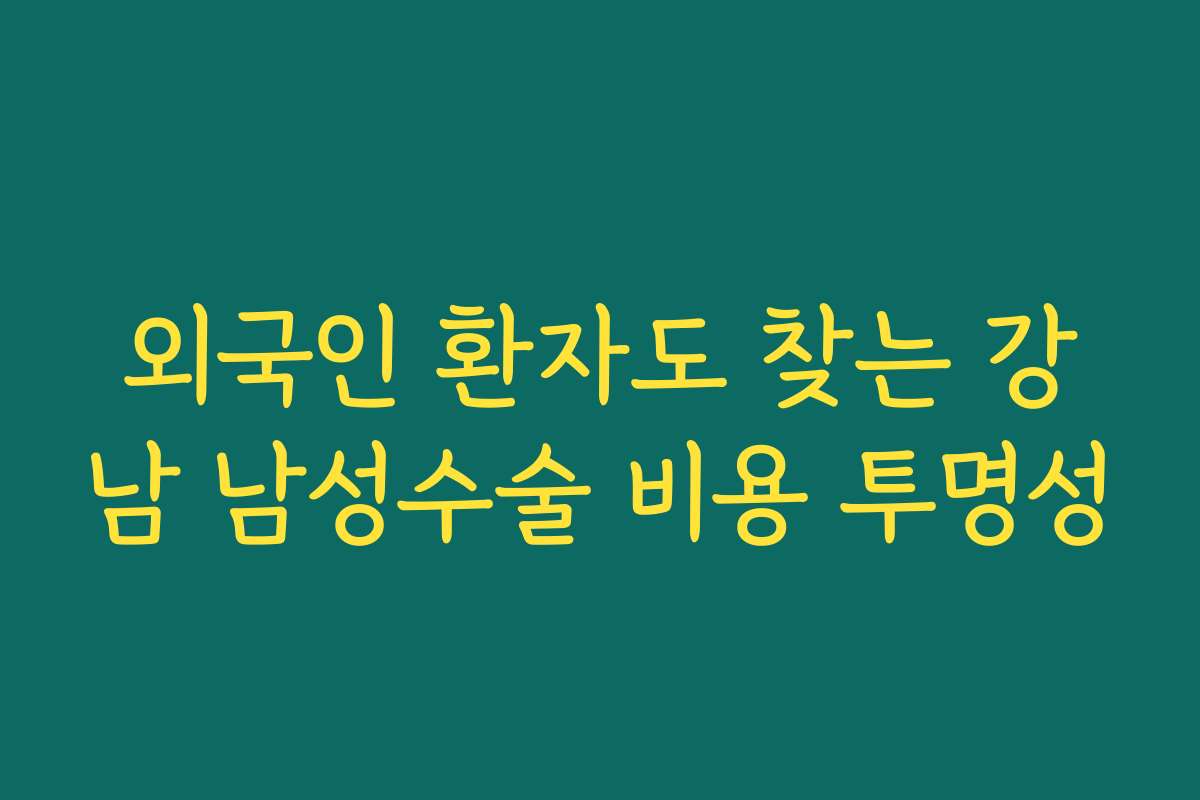 외국인 환자도 찾는 강남 남성수술 비용 투명성
