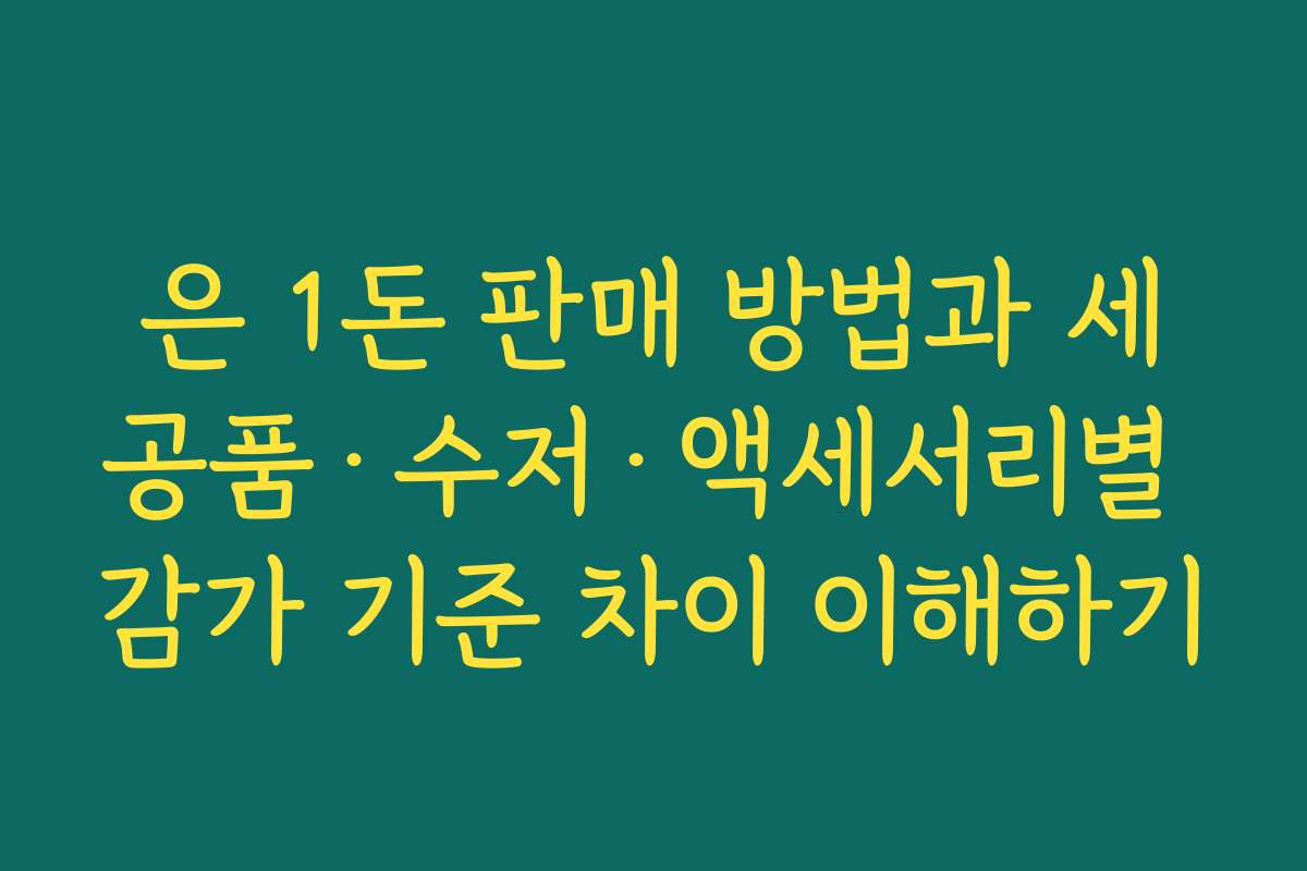은 1돈 판매 방법과 세공품·수저·액세서리별 감가 기준 차이 이해하기