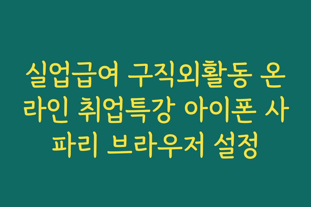 실업급여 구직외활동 온라인 취업특강 아이폰 사파리 브라우저 설정