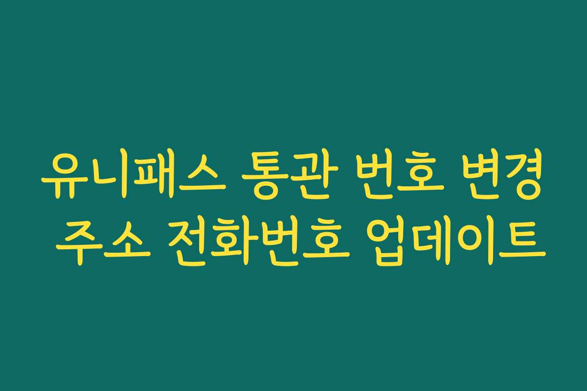 유니패스 통관 번호 변경 주소 전화번호 업데이트
