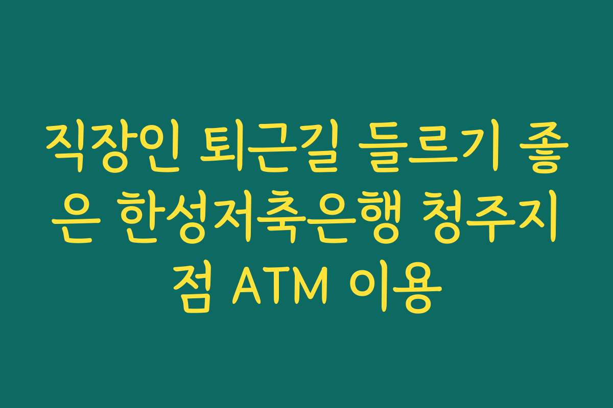 직장인 퇴근길 들르기 좋은 한성저축은행 청주지점 ATM 이용