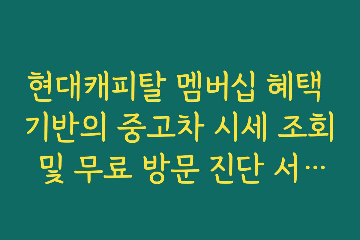 현대캐피탈 멤버십 혜택 기반의 중고차 시세 조회 및 무료 방문 진단 서비스