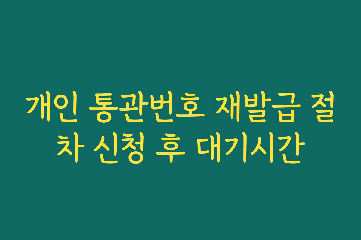개인 통관번호 재발급 절차 신청 후 대기시간