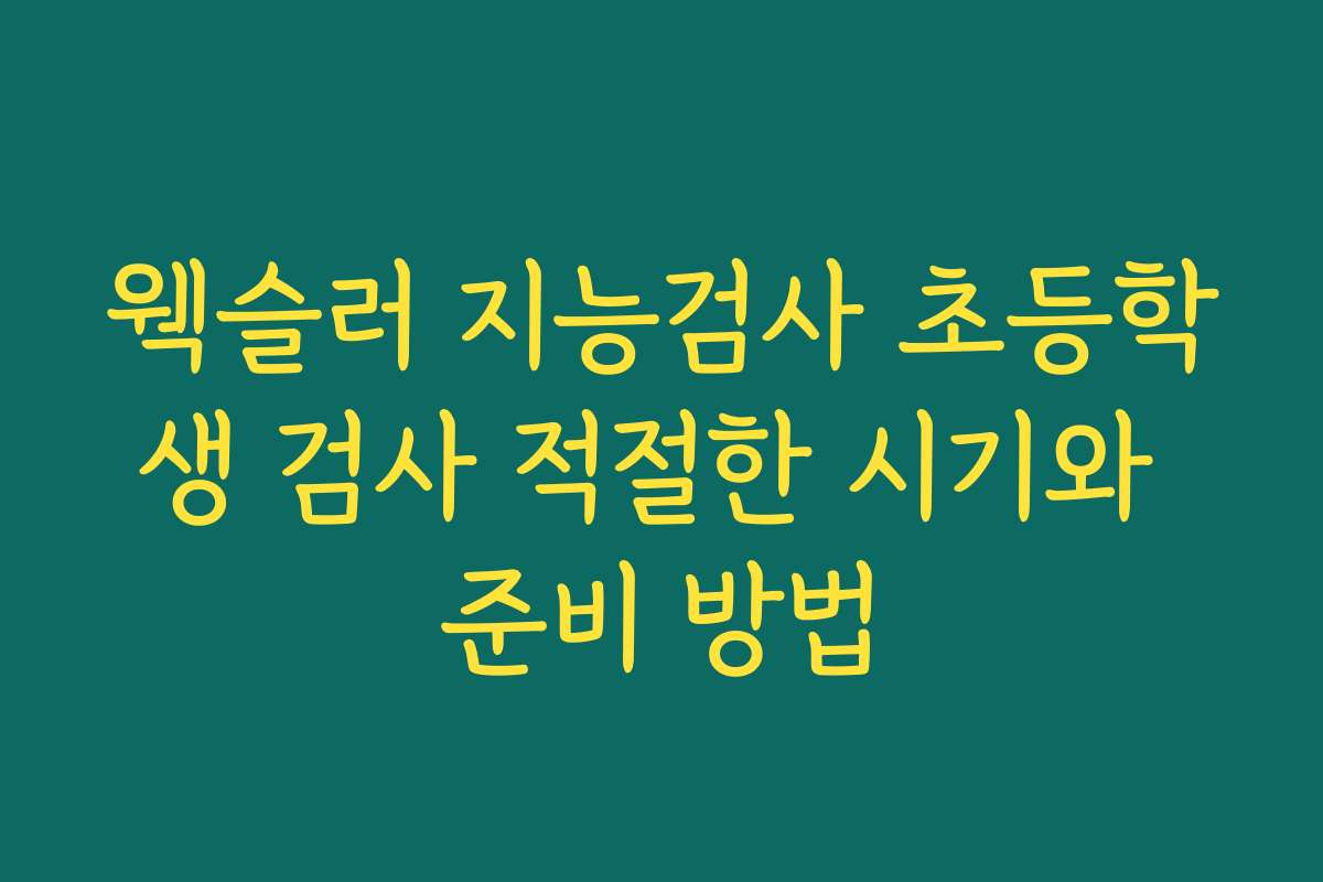 웩슬러 지능검사 초등학생 검사 적절한 시기와 준비 방법