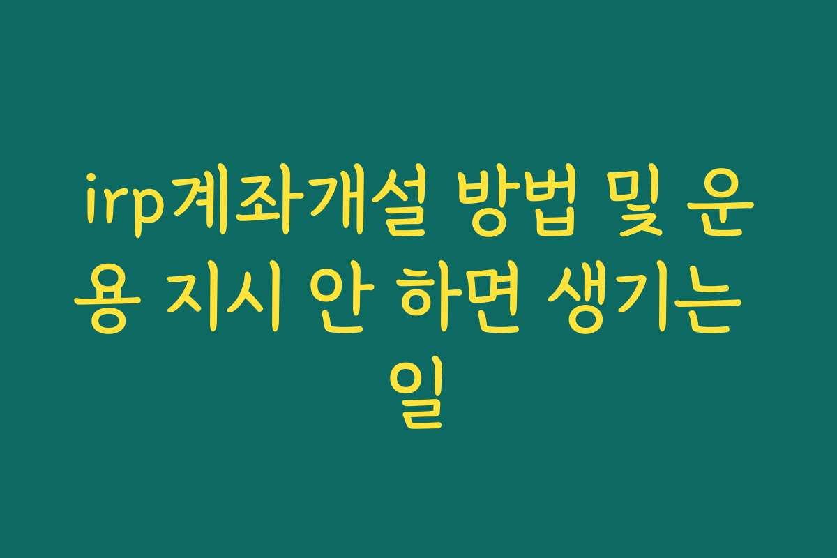 irp계좌개설 방법 및 운용 지시 안 하면 생기는 일