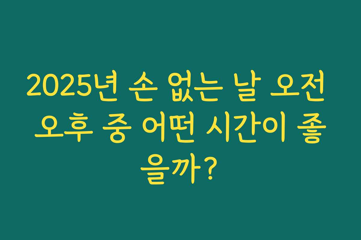 2025년 손 없는 날 오전 오후 중 어떤 시간이 좋을까?