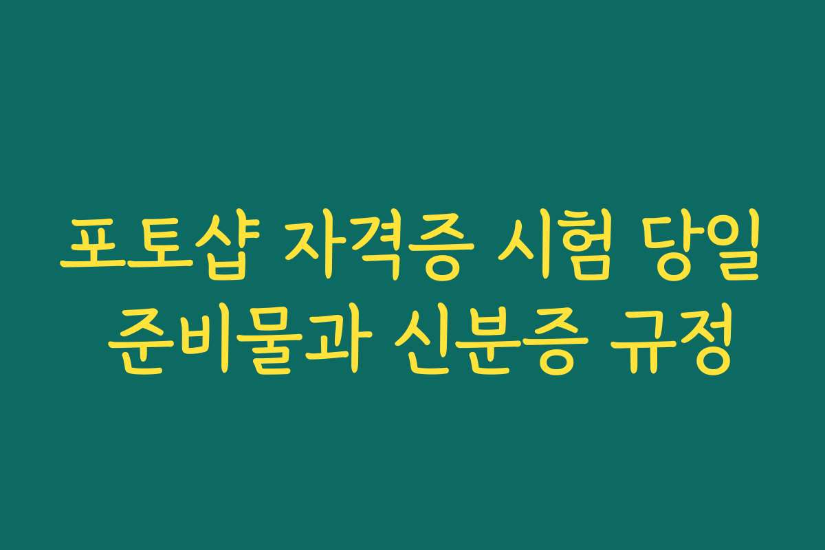 포토샵 자격증 시험 당일 준비물과 신분증 규정