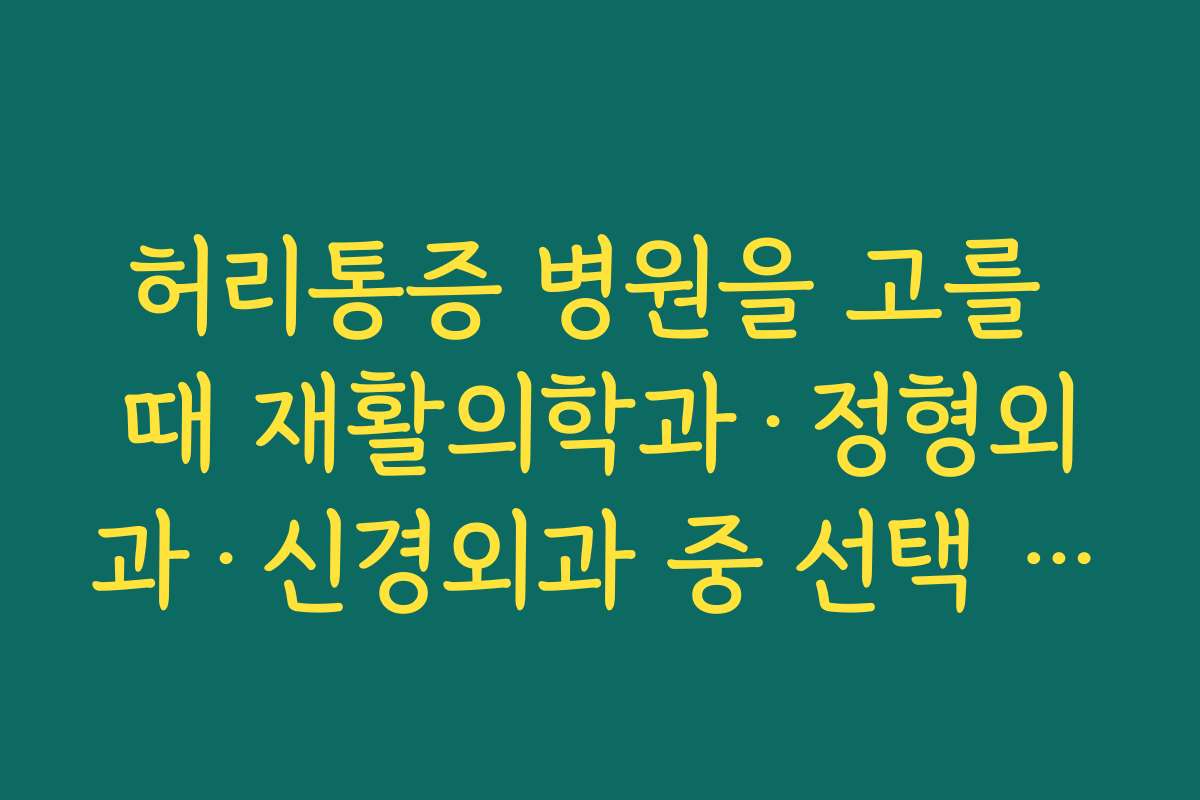 허리통증 병원을 고를 때 재활의학과·정형외과·신경외과 중 선택 기준