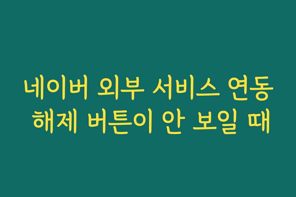 네이버 외부 서비스 연동 해제 버튼이 안 보일 때