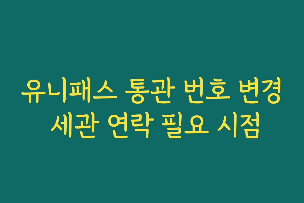 유니패스 통관 번호 변경 세관 연락 필요 시점