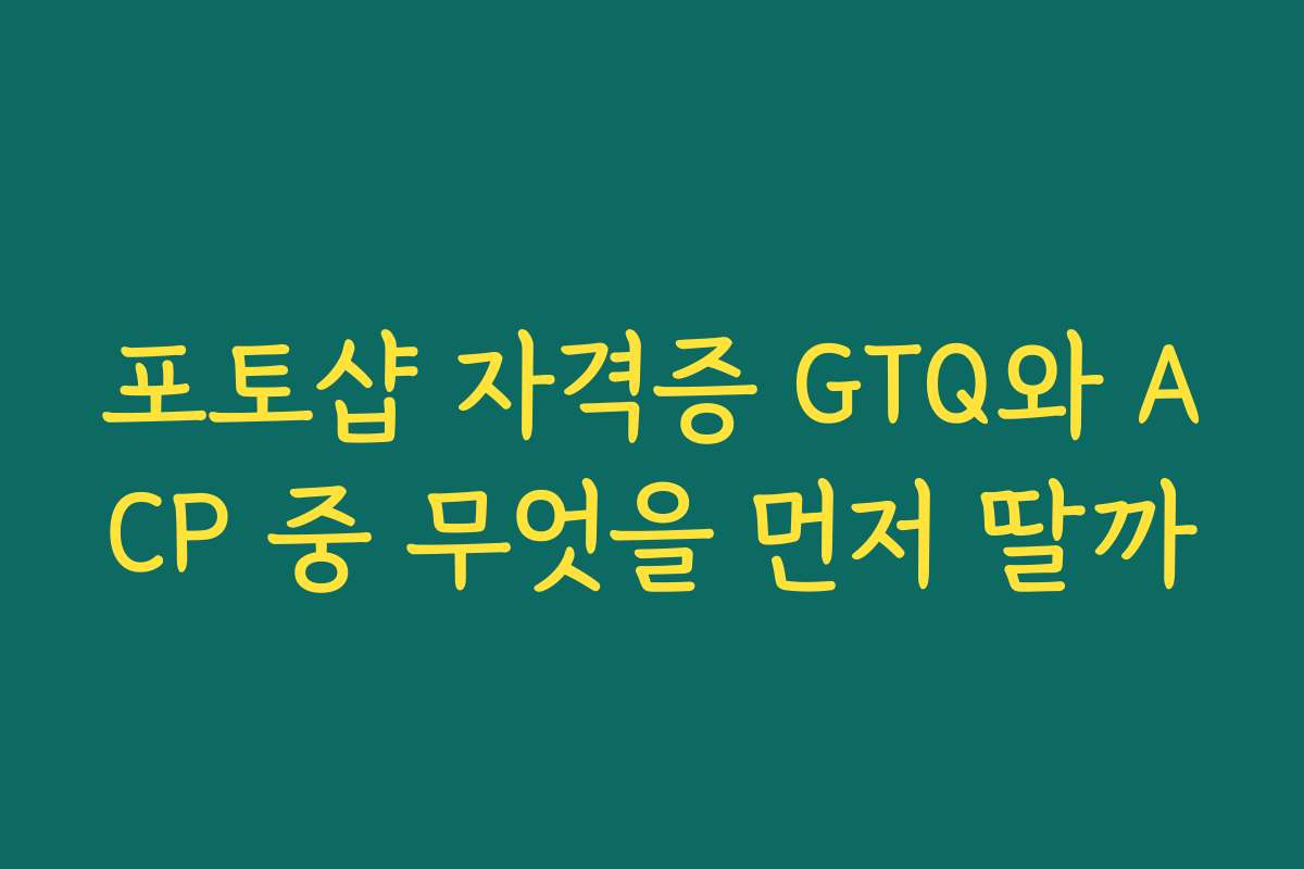 포토샵 자격증 GTQ와 ACP 중 무엇을 먼저 딸까