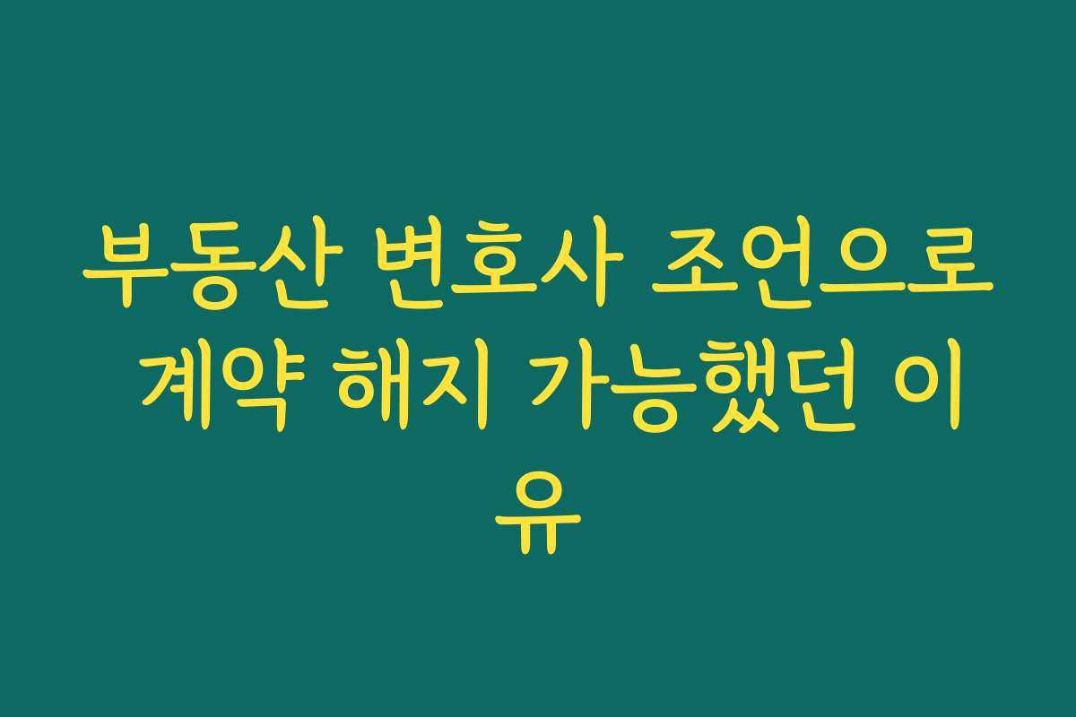 부동산 변호사 조언으로 계약 해지 가능했던 이유