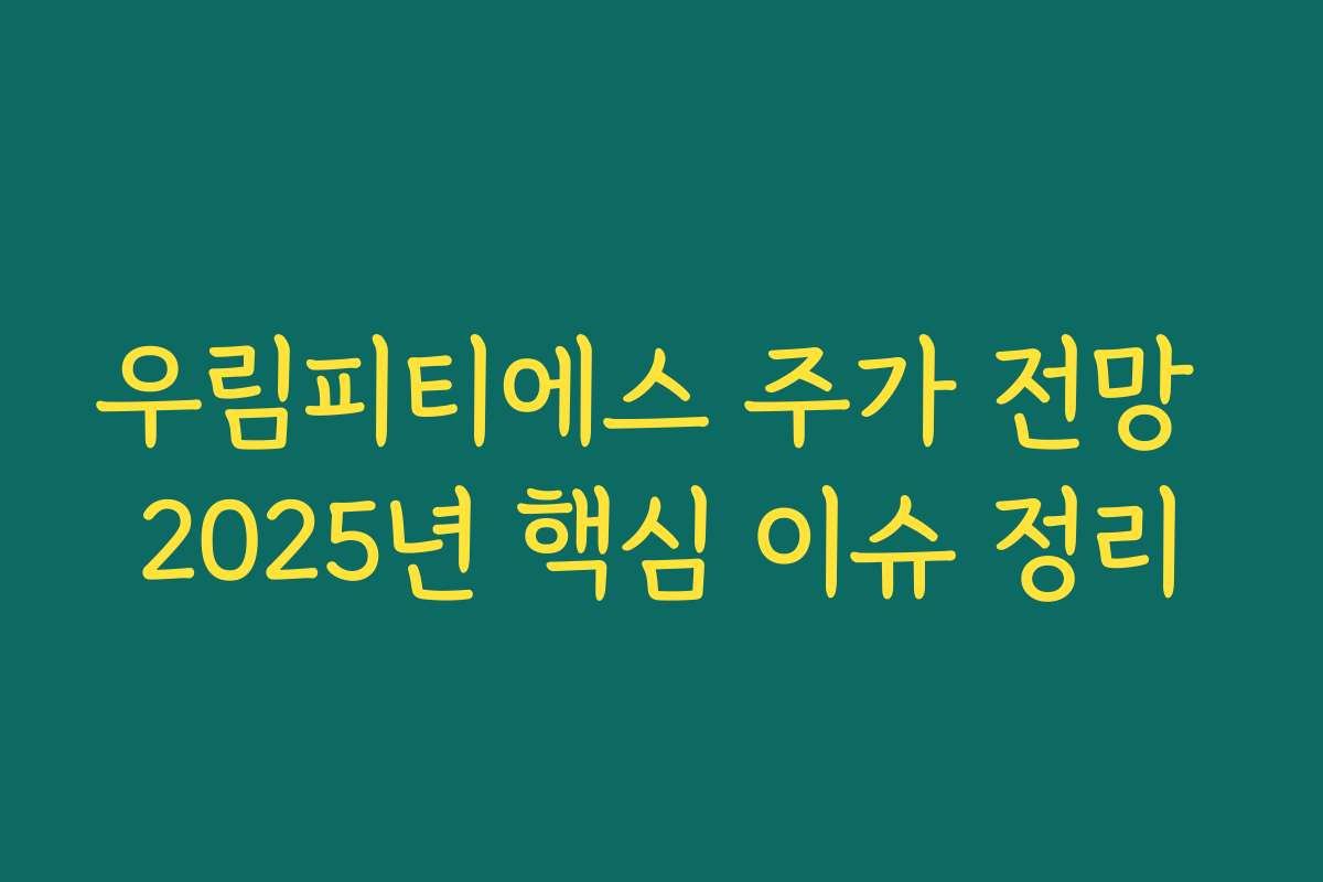 우림피티에스 주가 전망 2025년 핵심 이슈 정리