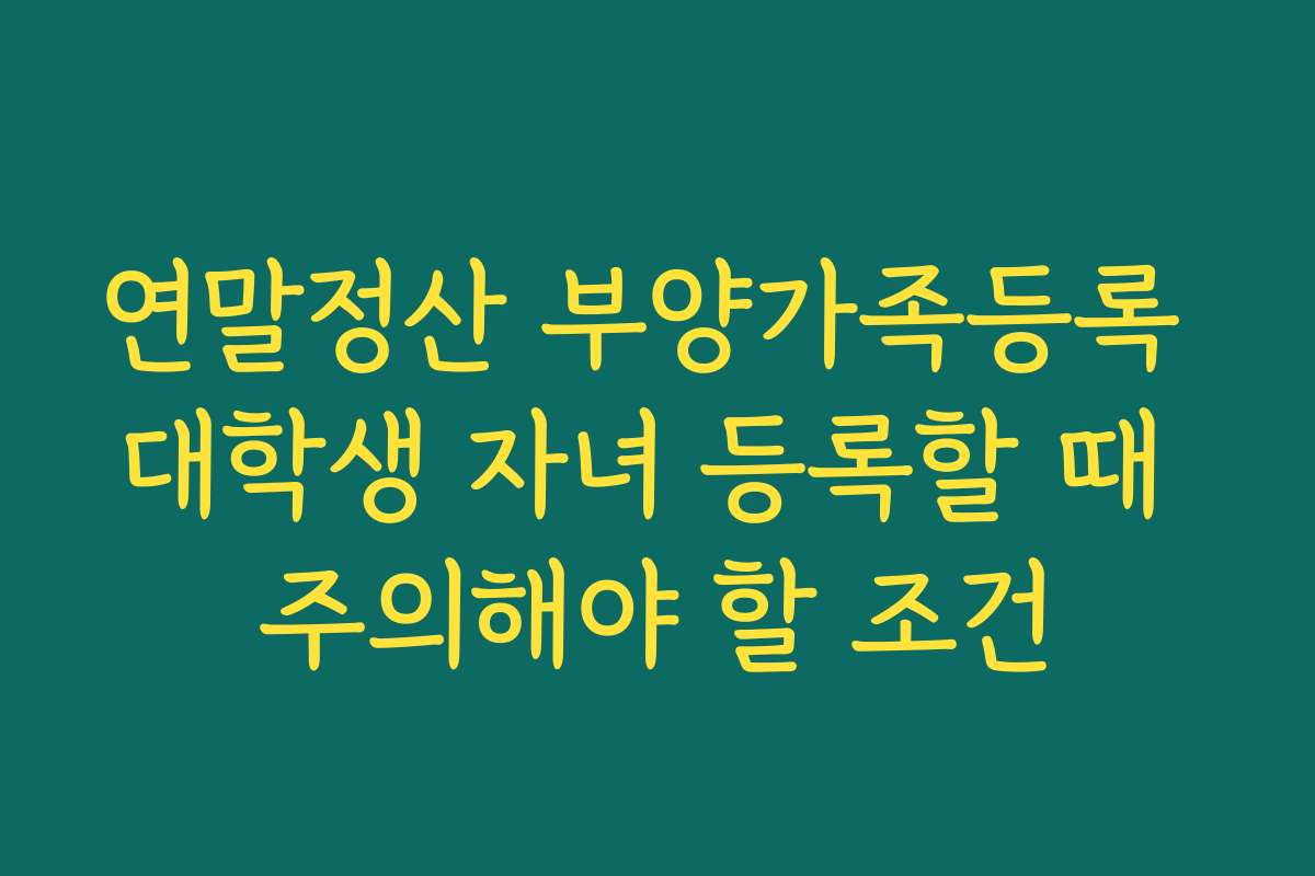 연말정산 부양가족등록 대학생 자녀 등록할 때 주의해야 할 조건