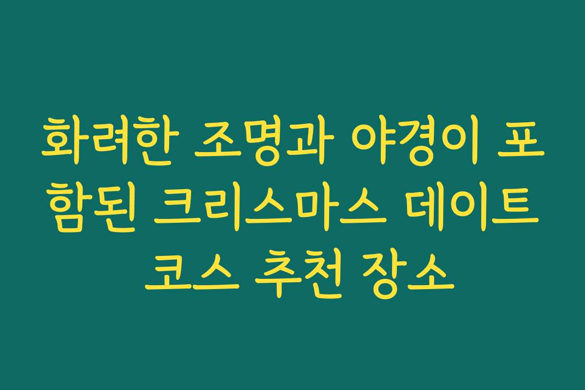 화려한 조명과 야경이 포함된 크리스마스 데이트 코스 추천 장소