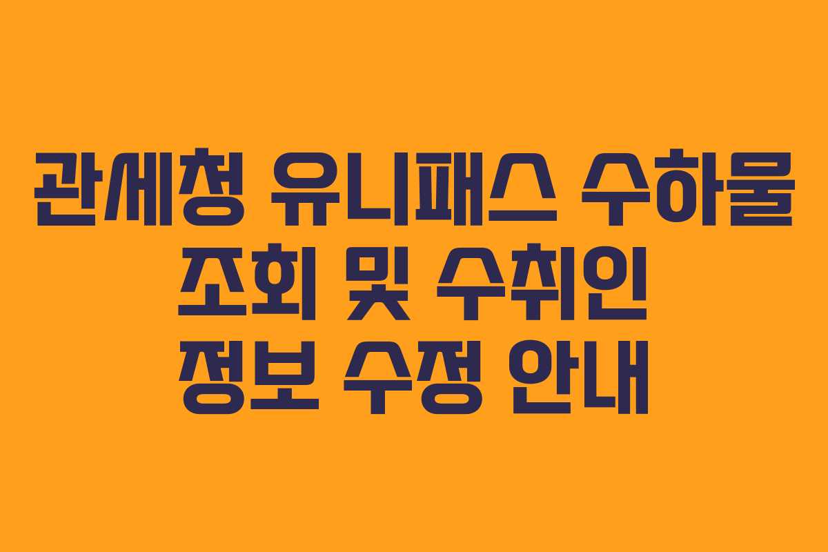 관세청 유니패스 수하물 조회 및 수취인 정보 수정 안내