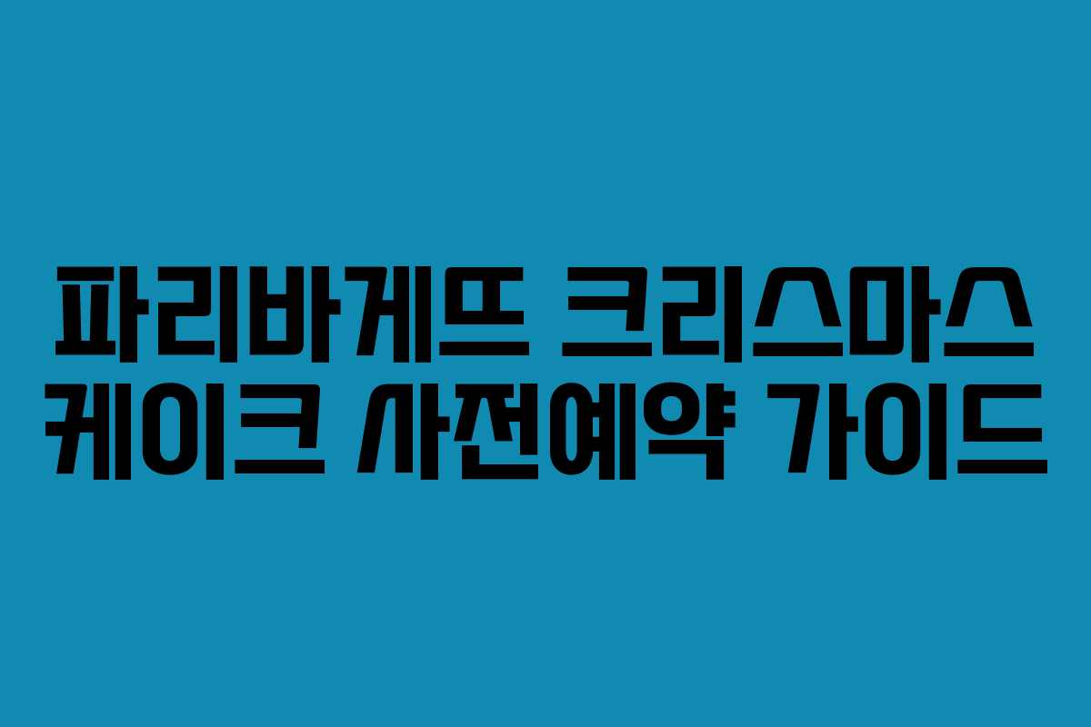 파리바게뜨 크리스마스 케이크 사전예약 가이드