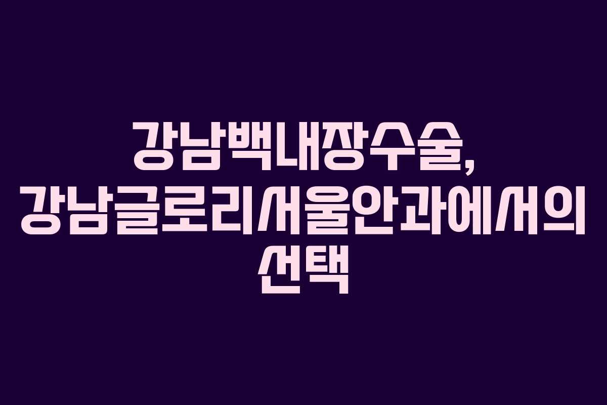 강남백내장수술, 강남글로리서울안과에서의 선택