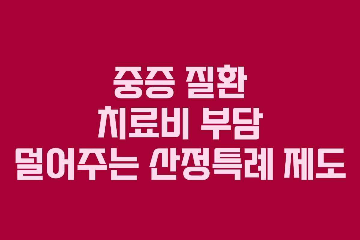 중증 질환 치료비 부담 덜어주는 산정특례 제도