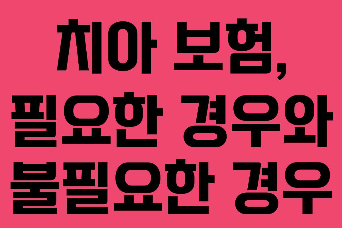 치아 보험, 필요한 경우와 불필요한 경우