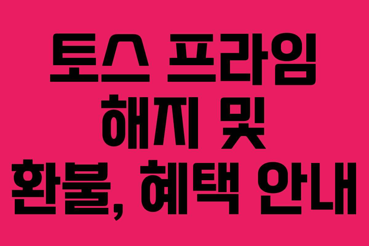 토스 프라임 해지 및 환불, 혜택 안내