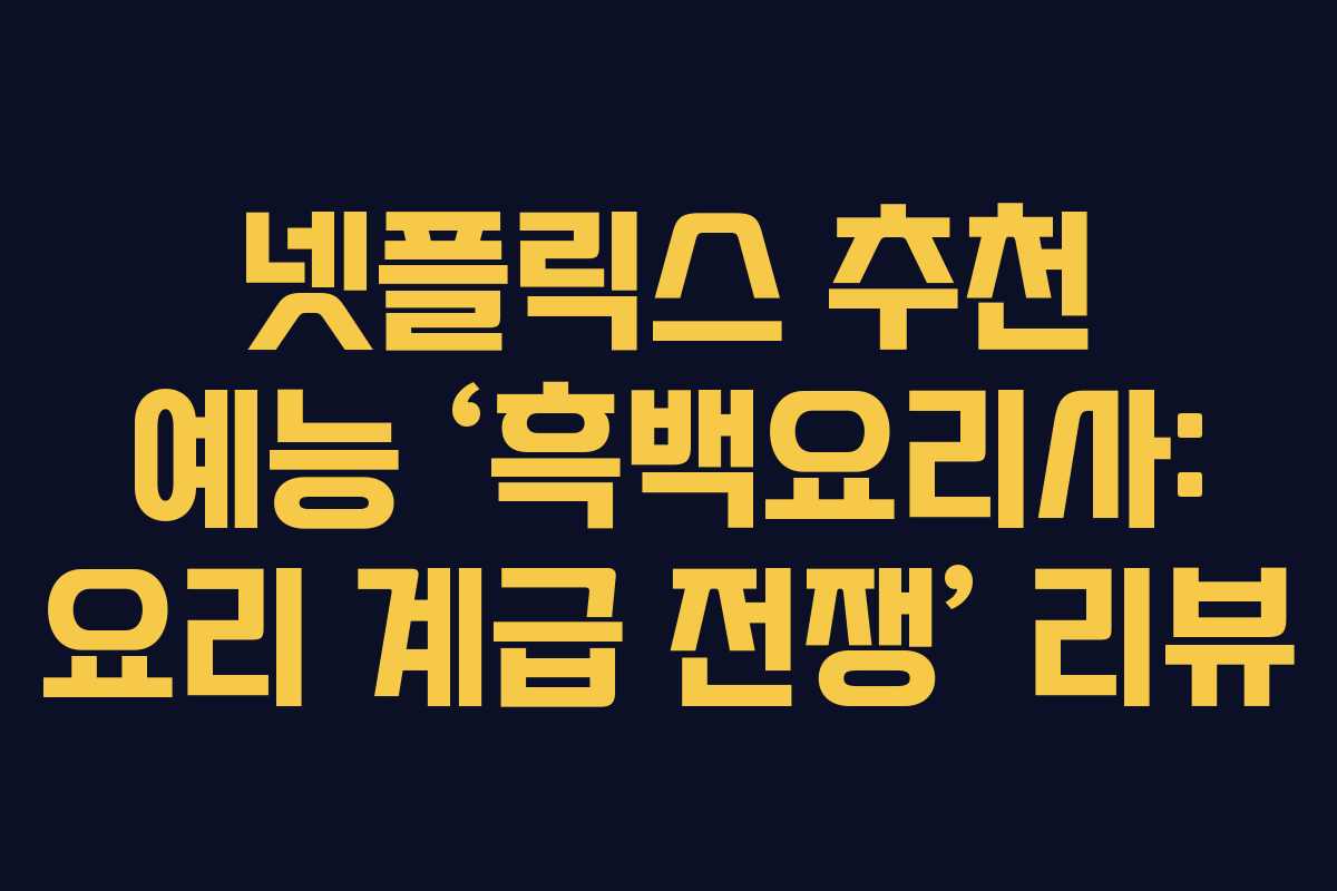 넷플릭스 추천 예능 ‘흑백요리사: 요리 계급 전쟁’ 리뷰