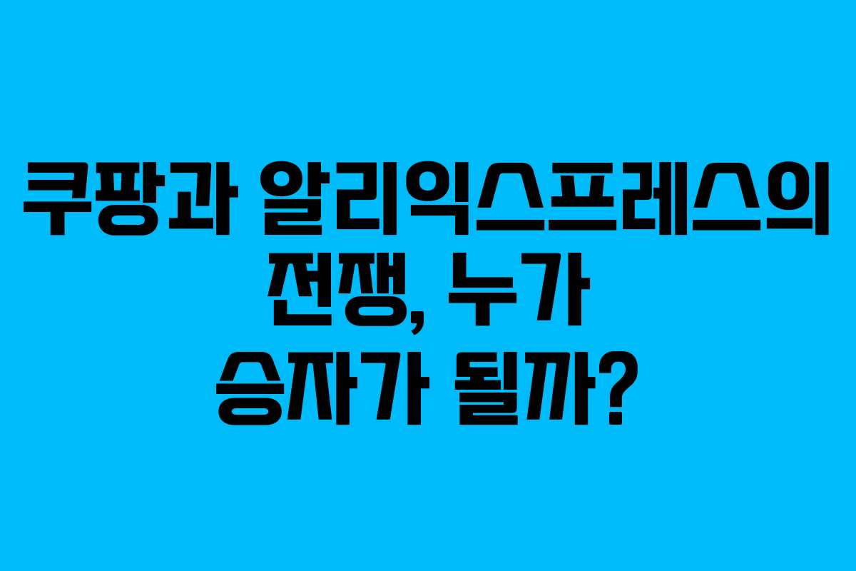 쿠팡과 알리익스프레스의 전쟁, 누가 승자가 될까?