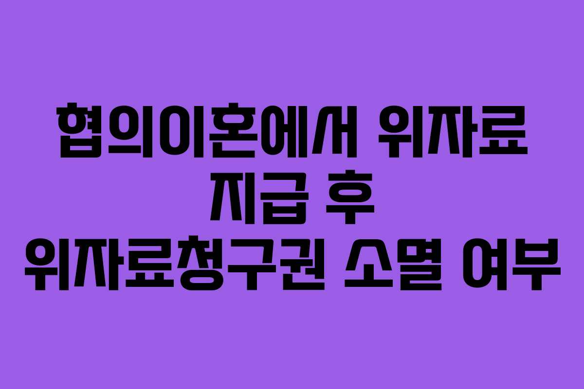 협의이혼에서 위자료 지급 후 위자료청구권 소멸 여부