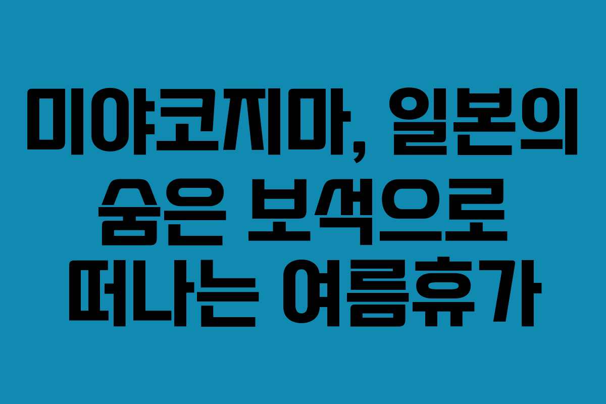 미야코지마, 일본의 숨은 보석으로 떠나는 여름휴가