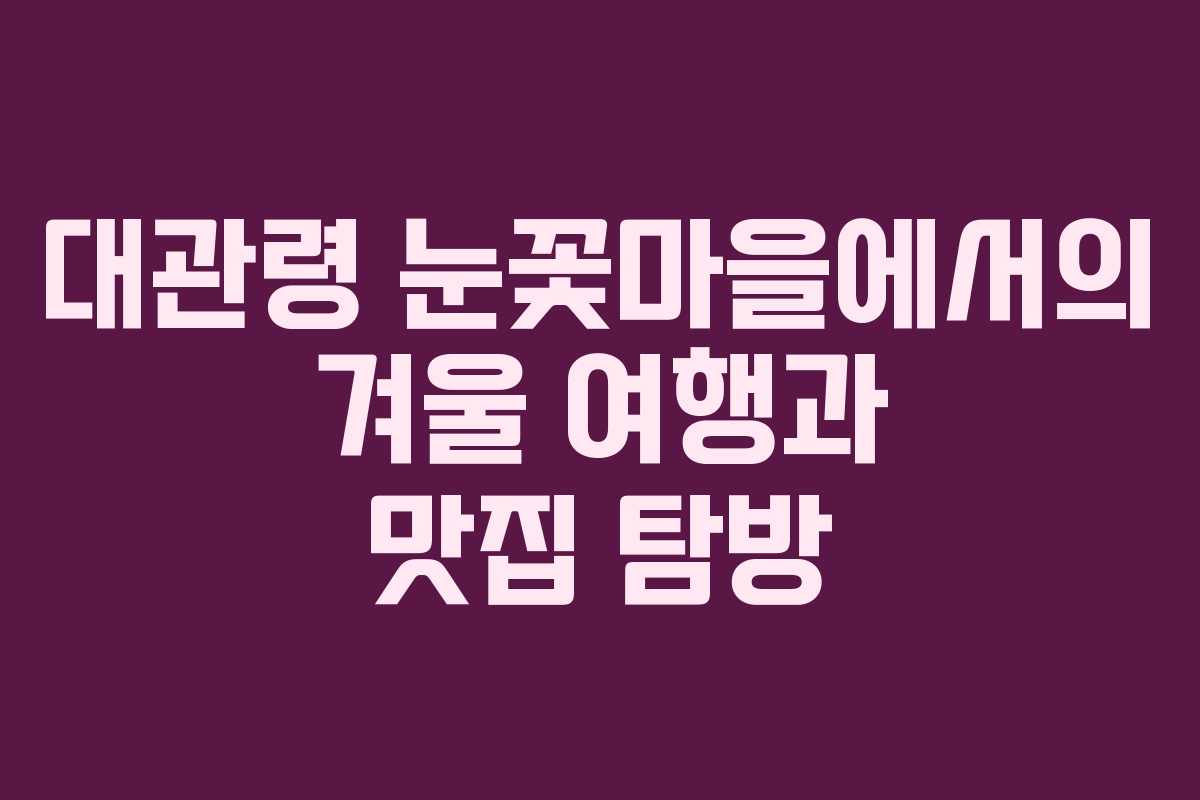 대관령 눈꽃마을에서의 겨울 여행과 맛집 탐방