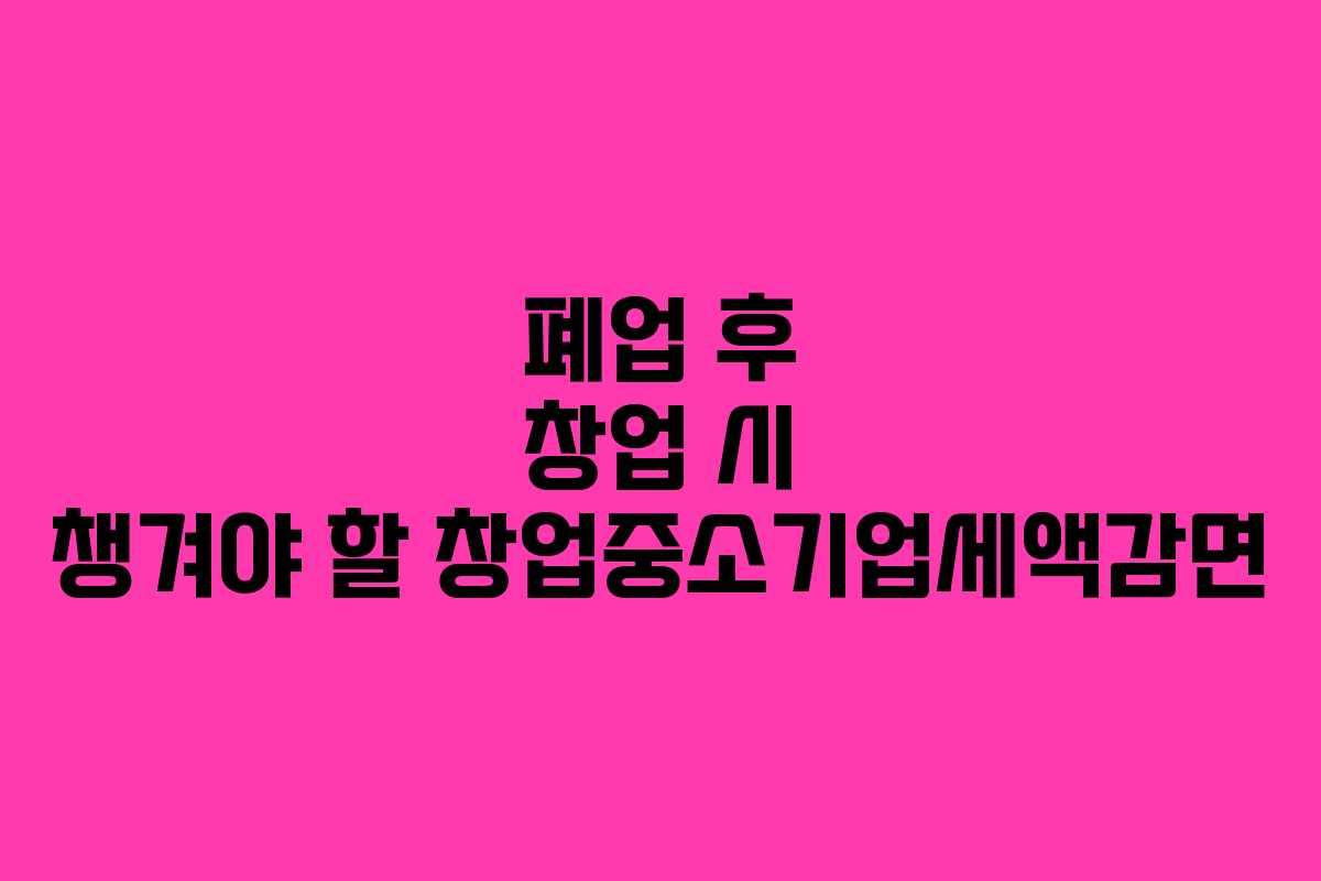 폐업 후 창업 시 챙겨야 할 창업중소기업세액감면