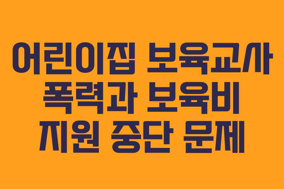 어린이집 보육교사 폭력과 보육비 지원 중단 문제