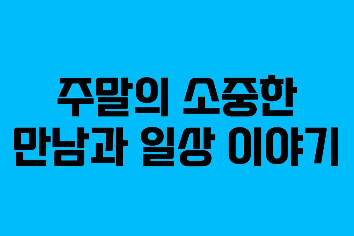 주말의 소중한 만남과 일상 이야기
