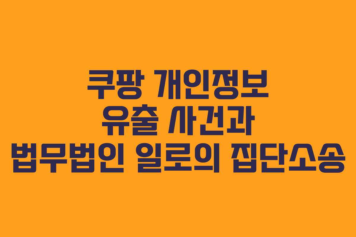 쿠팡 개인정보 유출 사건과 법무법인 일로의 집단소송
