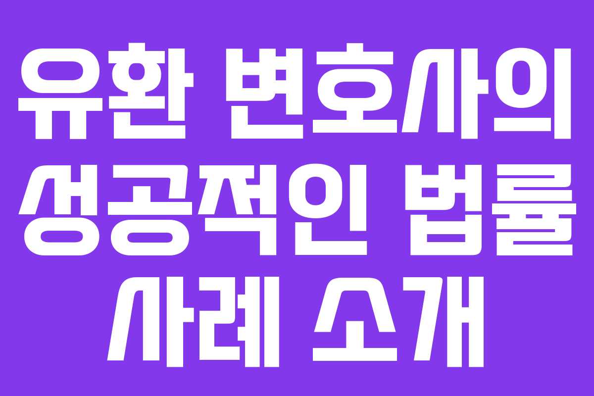 유환 변호사의 성공적인 법률 사례 소개