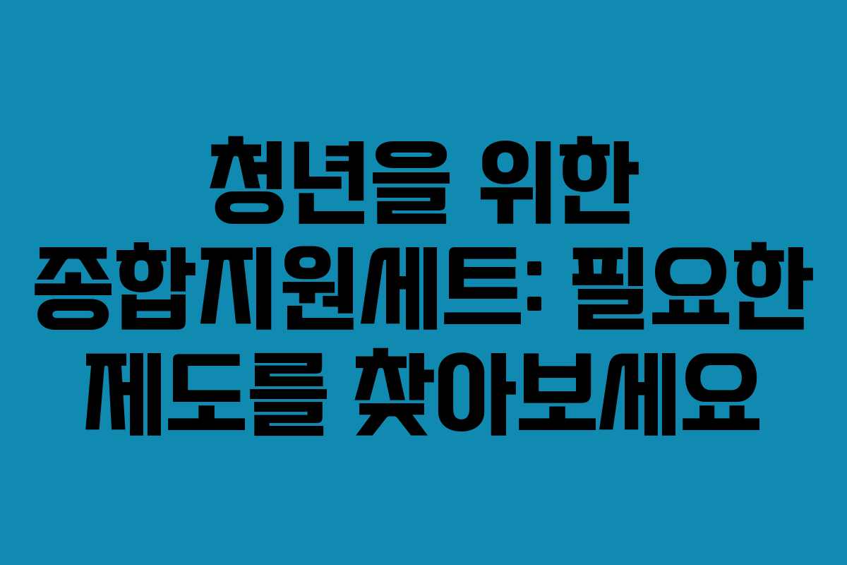 청년을 위한 종합지원세트: 필요한 제도를 찾아보세요