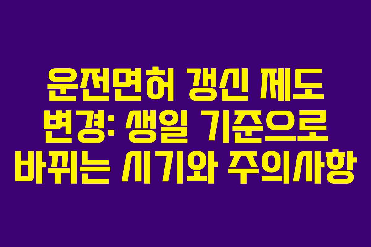 운전면허 갱신 제도 변경: 생일 기준으로 바뀌는 시기와 주의사항