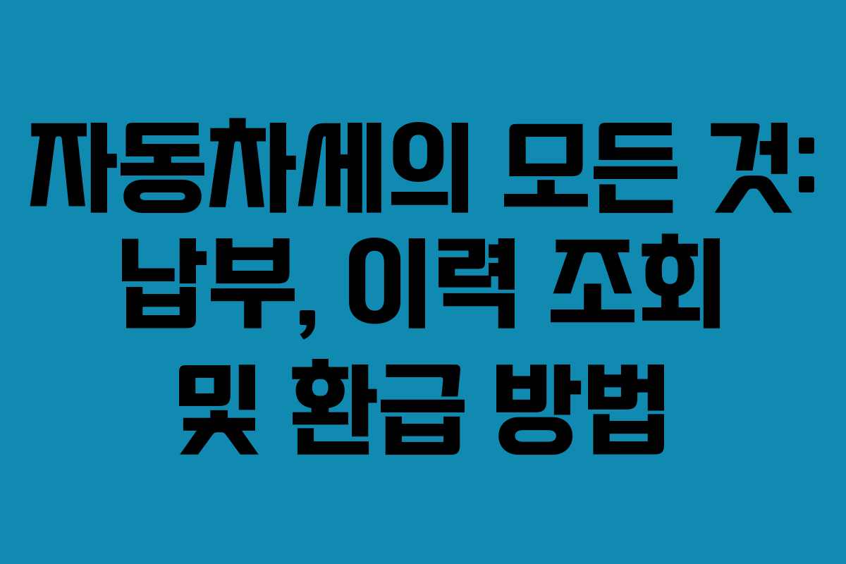 자동차세의 모든 것: 납부, 이력 조회 및 환급 방법