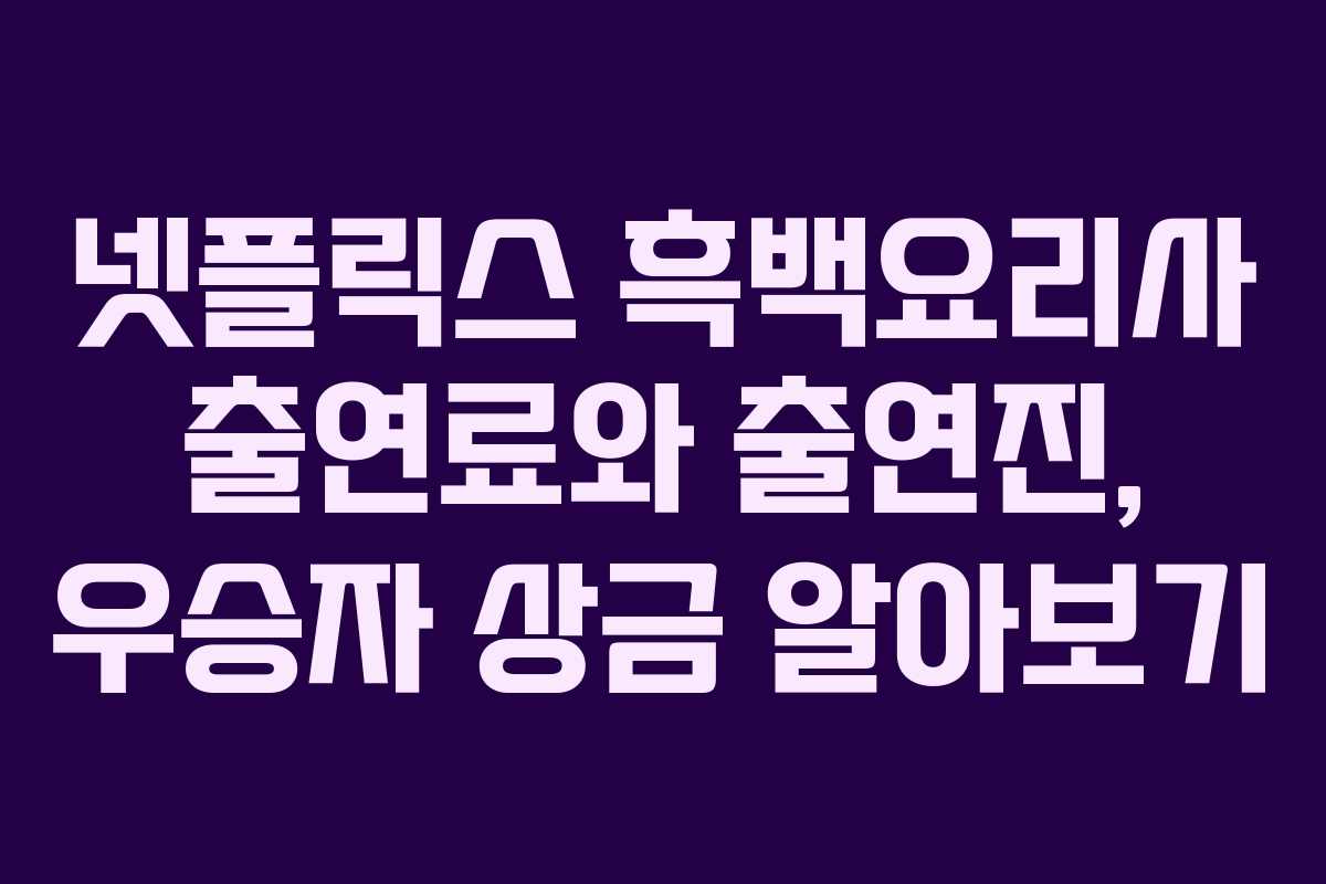 넷플릭스 흑백요리사 출연료와 출연진, 우승자 상금 알아보기