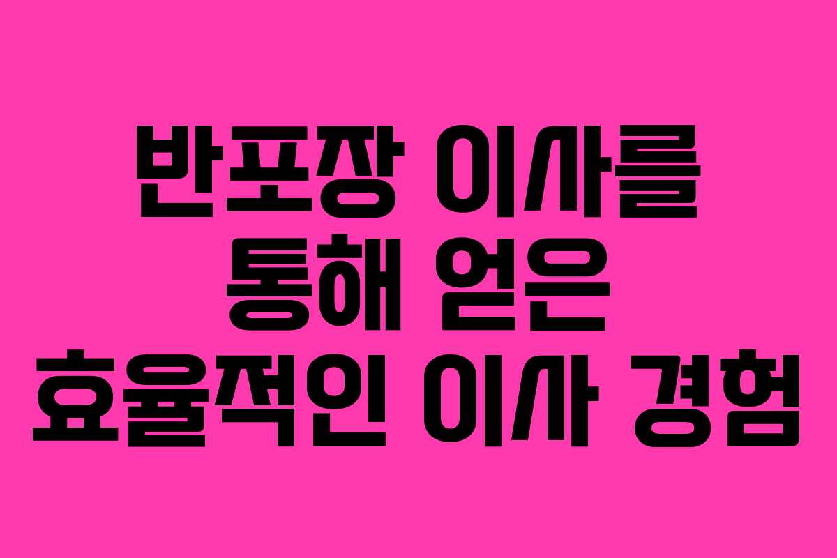 반포장 이사를 통해 얻은 효율적인 이사 경험