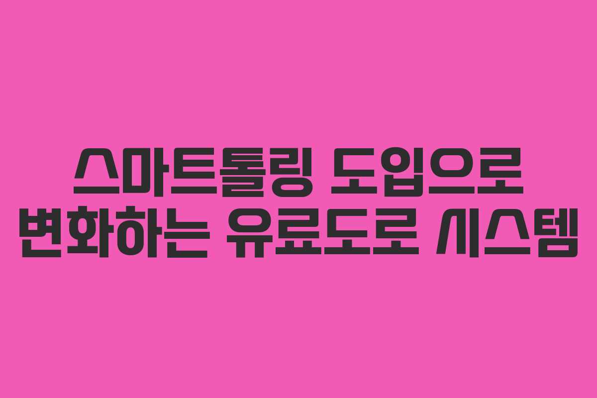 스마트톨링 도입으로 변화하는 유료도로 시스템