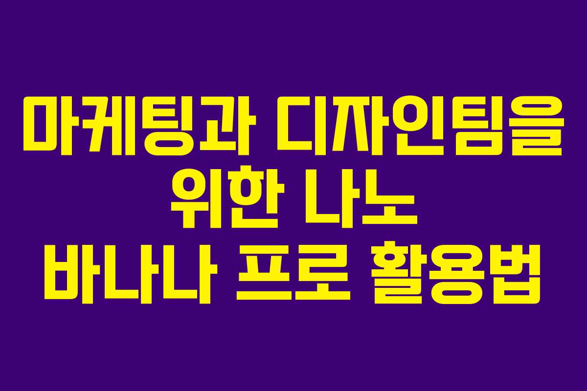 마케팅과 디자인팀을 위한 나노 바나나 프로 활용법