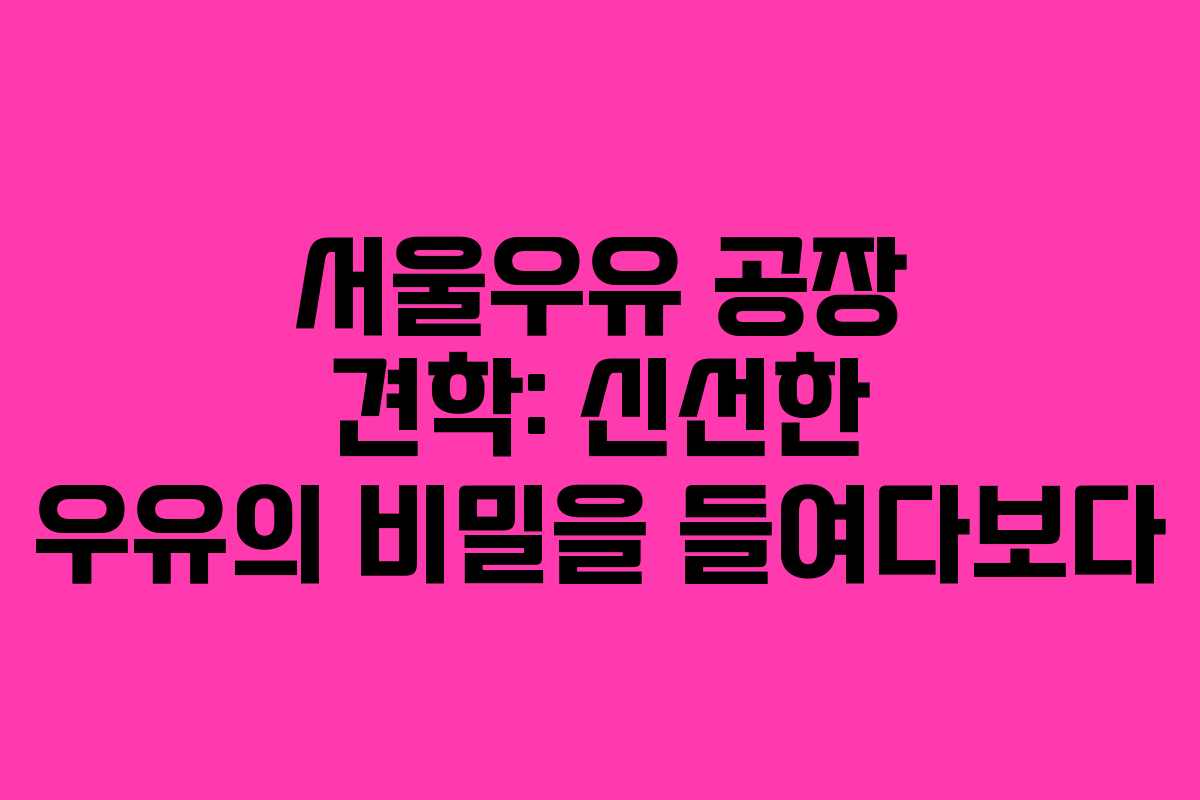 서울우유 공장 견학: 신선한 우유의 비밀을 들여다보다