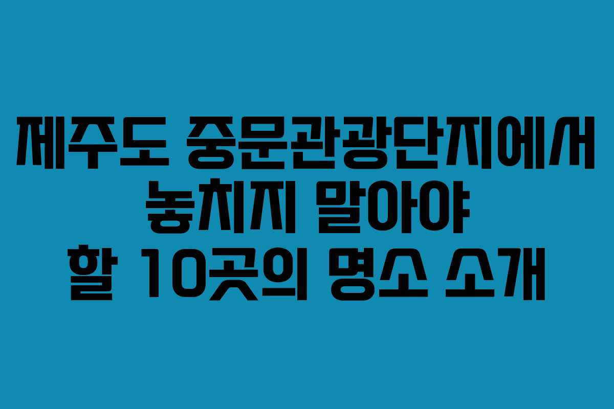 제주도 중문관광단지에서 놓치지 말아야 할 10곳의 명소 소개