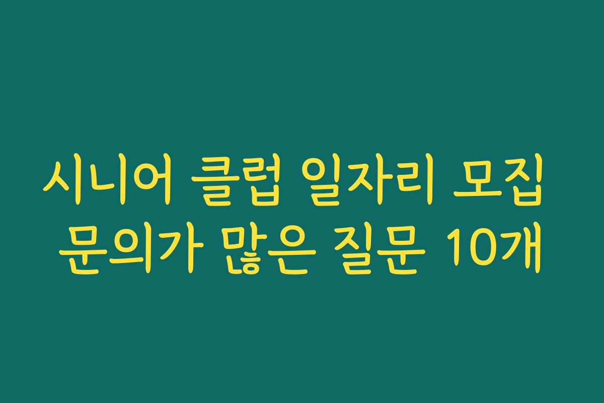 시니어 클럽 일자리 모집 문의가 많은 질문 10개