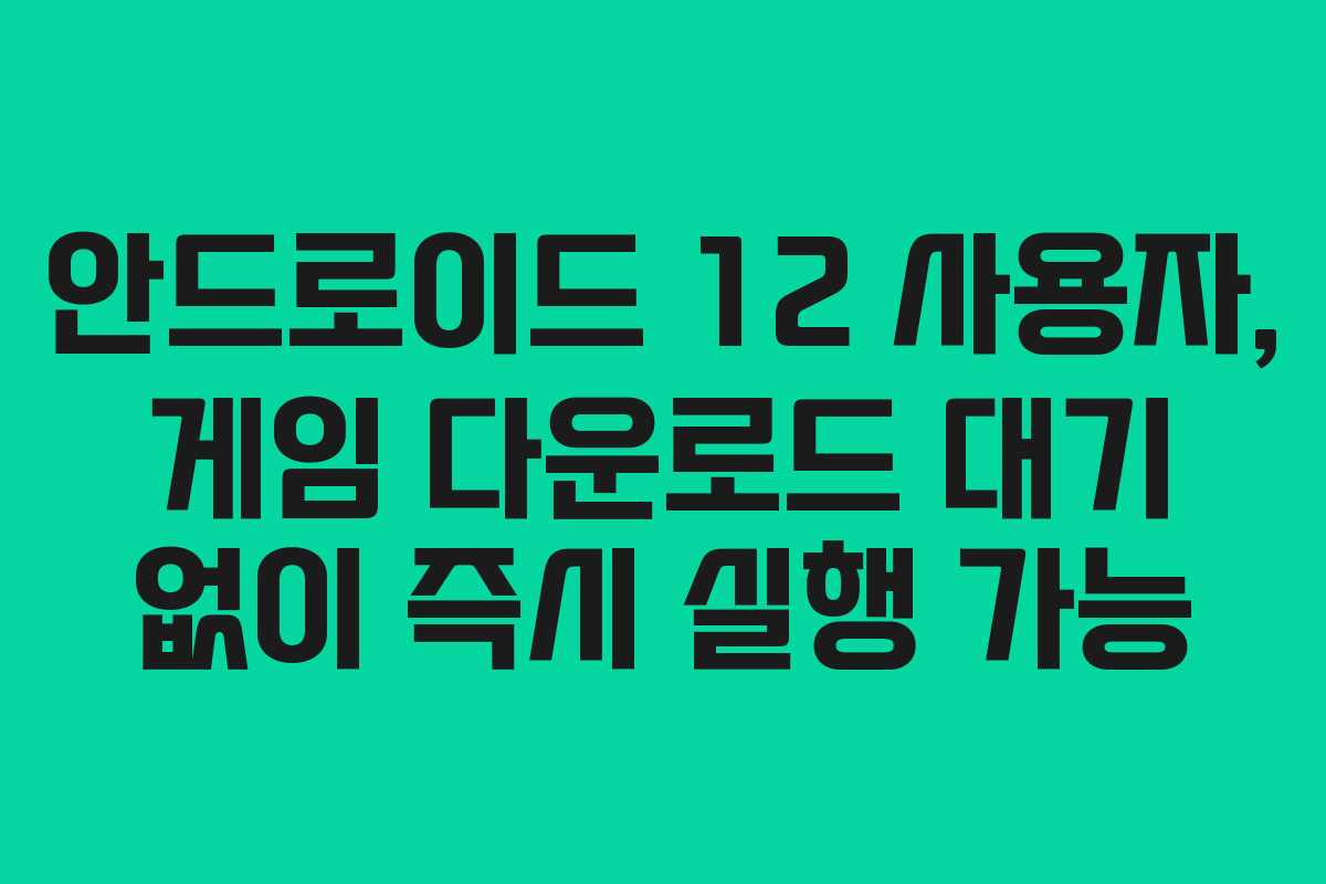 안드로이드 12 사용자, 게임 다운로드 대기 없이 즉시 실행 가능