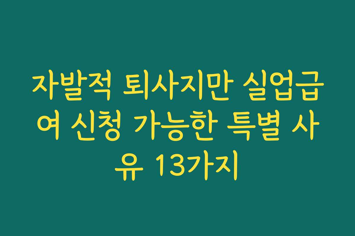 자발적 퇴사지만 실업급여 신청 가능한 특별 사유 13가지