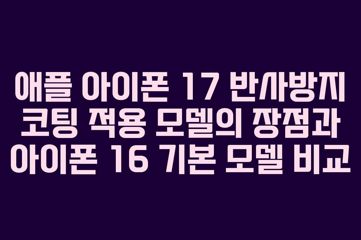 애플 아이폰 17 반사방지 코팅 적용 모델의 장점과 아이폰 16 기본 모델 비교